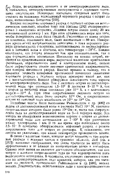 Подобные опыты были выполнены Рейнольдсом и др. [486] со льдом из дистиллированной воды и раствора ИаС1 10-4 М, удельное сопротивление которого было равно 104 Ом-м, тогда как сопротивление льда из дистиллированной воды на 2—4 порядка выше. Эти авторы не обнаружили возникновения короны с острия из дистиллированной воды для потенциалов до 7-105 В при расстоянии между электродами 1 мм. В то же время при потенциале около -3,5 105 В отчетливо обнаруживался коронный разряд с резким возрастанием тока для острия из раствора. К сожалению, эти авторы не указывают, при какой температуре проводились опыты.