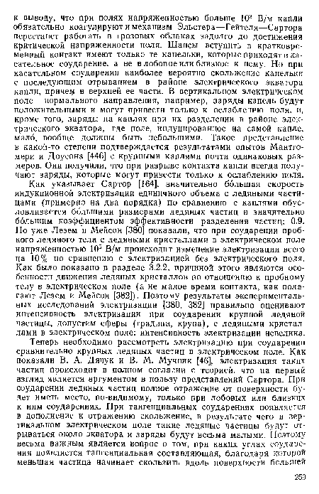 Как указывает Сартор [164], значительно большая скорость индукционной электризации единичного объема с ледяными частицами (примерно на два порядка) по сравнению с каплями обусловливается большими размерами ледяных частиц и значительно большим коэффициентом эффективности разделения частиц: 0,9. Но уже Лезем и Мейсон [380] показали, что при соударении пробного ледяного тела с ледяными кристаллами в электрическом поле напряженностью 105 В/м происходит изменение электризации всего на 10% по сравнению с электризацией без электрического поля. Как было показано в разделе 3.2.2, причиной этого являются особенности движения ледяных кристаллов по отношению к пробному телу в электрическом поле (а не малое время контакта, как полагают Лезем и Мейсон [382]). Поэтому результаты экспериментальных исследований электризации [380, 382] правильно оценивают интенсивность электризации при соударении крупной ледяной частицы, допустим сферы (градина, крупа), с ледяными кристаллами в электрическом поле: интенсивность электризации невелика.