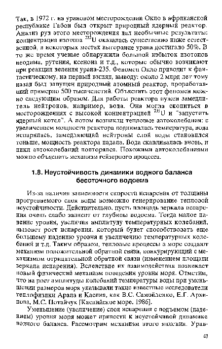 Из-за наличия зависимости скорости испарения от толщины прогреваемого слоя воды возможно генерирование тепловой неустойчивости. Действительно, пусть площадь зеркала испарения очень слабо зависит от глубины водоема. Тогда малое падение уровня, увеличив амплитуду температурных колебаний, вызовет рост испарения, который будет способствовать еще большему падению уровня и увеличению температурных колебаний и т.д. Таким образом, тепловые процессы в море создают механизм положительной обратной связи, конкурирующий с механизмом отрицательной обратной связи (изменением площади зеркала испарения). Вследствие их взаимодействия возникает новый физический механизм поведения уровня моря. Отметим, что на рост амплитуды колебаний температуры воды при уменьшении размеров моря указывали такие известные исследователи теплофизики Арала и Каспия, как B.C. Самойленко, Е.Г. Архипова, М.С. Потайчук [Каспийское море, 1986].