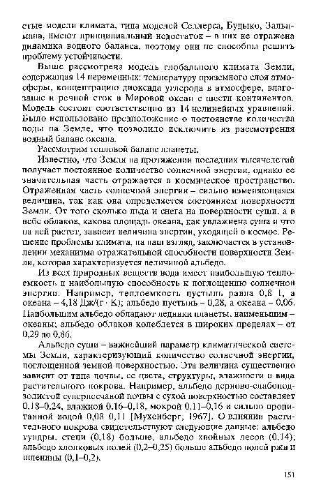 Альбедо суши - важнейший параметр климатической системы Земли, характеризующий количество солнечной энергии, поглощенной земной поверхностью. Эта величина существенно зависит от типа почвы, ее цвета, структуры, влажности и вида растительного покрова. Например, альбедо дерново-слабоподзолистой суперпесчаной почвы с сухой поверхностью составляет 0,18-0,24, влажной 0,16-0,18, мокрой 0,11—0,16 и сильно пропитанной водой 0,08-0,11 [Мухенберг, 1967]. О влиянии растительного покрова свидетельствуют следующие данные: альбедо тундры, степи (0,18) больше, альбедо хвойных лесов (0,14); альбедо хлопковых полей (0,2-0,25) больше альбедо полей ржи и пшеницы (0,1-0,2).