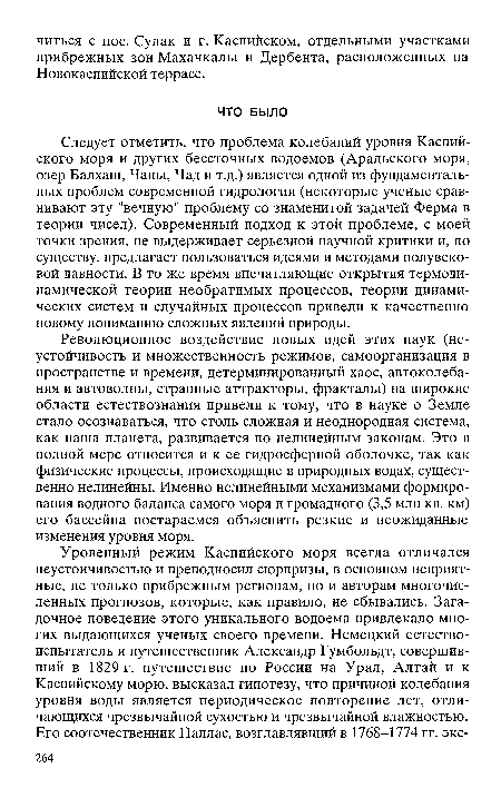 Революционное воздействие новых идей этих наук (неустойчивость и множественность режимов, самоорганизация в пространстве и времени, детерминированный хаос, автоколебания и автоволны, странные аттракторы, фракталы) на широкие области естествознания привели к тому, что в науке о Земле стало осознаваться, что столь сложная и неоднородная система, как наша планета, развивается по нелинейным законам. Это в полной мере относится и к ее гидросферной оболочке, так как физические процессы, происходящие в природных водах, существенно нелинейны. Именно нелинейными механизмами формирования водного баланса самого моря и громадного (3,5 млн кв. км) его бассейна постараемся объяснить резкие и неожиданные изменения уровня моря.