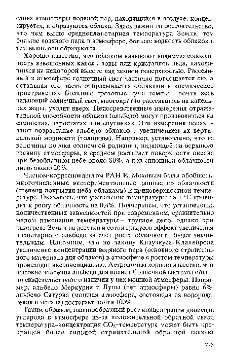 Членом-корреспондентом РАН И. Моховым были обобщены многочисленные экспериментальные данные по облачности (степени покрытия неба облаками) и приповерхностной температуре. Оказалось, что увеличение температуры на 1 °С приводит к росту облачности на 0,4%. Подчеркнем, что установление количественных зависимостей при современном, сравнительно малом изменении температуры - трудное дело, однако при разогреве Земли на десятки и сотни градусов эффект увеличения планетарного альбедо за счет роста облачности будет значительным. Напомним, что по закону Клаузиуса-Клапейрона увеличение концентрации водяного пара (основного строительного материала для облаков) в атмосфере с ростом температуры происходит экспоненциально. Астрономам хорошо известно, что высокие значения альбедо для планет Солнечной системы обычно свидетельствуют о наличии у них мощной атмосферы. Например, альбедо Меркурия и Луны (нет атмосферы) равно 6%, альбедо Сатурна (мощная атмосфера, состоящая из водорода, гелия и метана) достигает почти 100%.