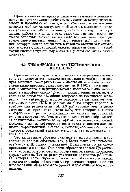 Применяемые в отрасли экологически несовершенные производства являются источниками загрязнения атмосферного воздуха многими специфическими веществами в концентрациях, значительно превышающих допустимые. В 1992 г. предприятиями химического и нефтехимического комплекса было выброшено в атмосферу около 1,6 млн.т загрязняющих веществ, что составило примерно 6% общих выбросов по Российской Федерации. Эти выбросы во многом определяют загрязнение почв металлами выше ПДК в радиусе до 5 км вокруг городов, в которых они расположены. Из 2,9 км3 сточных вод на долю загрязненных приходится около 80%, что говорит о крайне неэффективной работе имеющихся на балансе предприятий очистных сооружений. Вместе со сточными водами сбрасывается значительное количество сульфатов, хлоридов, соединений фосфора и азота, нефтепродуктов, а также специфических веществ: формальдегида, метанола, бензола, сероводорода, сероуглерода, соединений тяжелых металлов, ртути, мышьяка, цианидов и др.