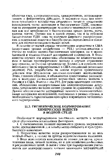 В отличие от нашей страны гигиенические нормативы в США (допустимые уровни воздействия — PEL) устанавливаются с учетом не только медико-биологических критериев, но и экономической и технологической достижимости стандартов. В большинстве случаев эти нормативы обоснованы по немногочисленным и весьма противоречивым данным о случаях отравления (как правило, острых) на производстве. Только для относительно небольшого числа нормированных в США соединений (несколько десятков) PEL разработаны на основе порогов хронического действия или результатов эпидемиологических исследований. Этим, главным образом, и объясняются существенные расхождения в величинах гигиенических нормативов многих веществ в России и в США. Вместе с тем PEL для ряда химических соединений, обладающих канцерогенным или аллергизирующим действием, установлены на более низких уровнях по. сравнению с ПДК. Данное обстоятельство подчеркивает важность взаимоиспользо-вания материалов исследований, полученных в разных странах, и необходимость гармонизации критериев и принципов гигиенического нормирования.