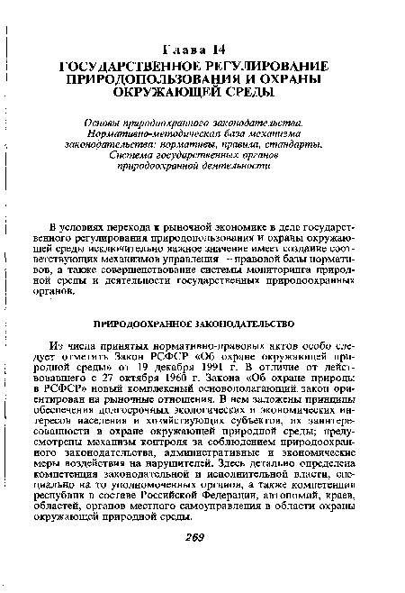 Из числа принятых нормативно-правовых актов особо следует отметить Закон РСФСР «Об охране окружающей природной среды» от 19 декабря 1991 г. В отличие от действовавшего с 27 октября 1960 г. Закона «Об охране природы в РСФСР» новый комплексный основополагающий закон ориентирован на рыночные отношения. В нем заложены принципы обеспечения долгосрочных экологических и экономических интересов населения и хозяйствующих субъектов, их заинтересованности в охране окружающей природной среды; предусмотрены механизм контроля за соблюдением природоохранного законодательства, административные и экономические меры воздействия на нарушителей. Здесь детально определена компетенция законодательной и исполнительной власти, специально на то уполномоченных органов, а также компетенция республик в составе Российской Федерации, автономий, краев, областей, органов местного самоуправления в области охраны окружающей природной среды.