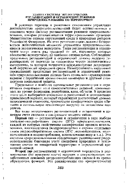 В условиях перехода к рыночным отношениям управление деятельностью природопользователей будет осуществляться в основном через систему регламентации режимов природопользования, которая устанавливается территориальными органами Министерства охраны окружающей среды и природных ресурсов Российской Федерации. На этих регламентациях должны базироваться экономический механизм управления природопользованием и экологическая экспертиза. Такие регламентации и ограничения могут иметь ряд градаций от тех, нарушение которых абсолютно недопустимо/до наиболее оптимальных. Соблюдение предельных регламентаций и ограничений должно надежно гарантировать от перехода за «запретную черту» экологического императива, за которой начинается непредсказуемая деградация всей окружающей природной среды. Недопустимость нарушений (превышений) предельных регламентаций и ограничений режимов природопользования должна быть социально гарантирована наравне с гарантиями прожиточного минимума и другими стандартами социальной защиты.