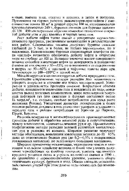 Механизируется и автоматизируется добыча природного газа. Применение современных методов разведки дает возможность ускорить открытие и изучение его новых месторождений. Ускоряется и удешевляется проходка скважин. Возрастают объемы добычи, повышается извлечение газа и конденсата из недр, повышается 1з.ыход полезных компонентов, шире используется попутный нефтяной газ (его сжигание в факелах составляет около 11 млрд.м3, т.е. столько, сколько потребляется для нужд всего населения России). Увеличение диаметра газопроводов и более высокое рабочее давление в них позволяют ускорить и удешевить передачу газа в районы потребления от Уренгоя до Парижа, Праги, Берлина.