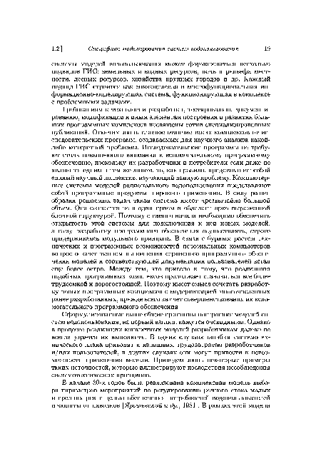 Требованиям к технологии разработки, тестированию, документированию, модификации и иным элементам построения и развития больших программных комплексов посвящены сотни специализированных публикаций. Отметим лишь главное отличие таких комплексов от исследовательских программ, создаваемых для научного анализа какой-либо конкретной проблемы. Исследовательские программы не требуют столь повышенного внимания к вспомогательному программному обеспечению, поскольку их разработчики и потребители если даже не являются одним и тем же лицом, то, как правило, представляют собой единый научный коллектив, изучающий данную проблему. Компьютерные системы моделей рационального водопользования представляют собой программные продукты широкого применения. В силу разнообразия решаемых задач такая система имеет чрезвычайно большой объем. Она создается не в один прием и обладает ярко выраженной блочной структурой. Поэтому с самого начала необходимо обеспечить открытость этой системы для подключения к ней новых моделей, а саму разработку программного обеспечения осуществлять, строго придерживаясь модульного принципа. В связи с бурным ростом технических и программных возможностей персональных компьютеров вопрос о качественном выполнении сервисного программного обеспечения моделей и соответствующей документации пользователей встал еще более остро. Между тем, это привело к тому, что реализация подобных программных комплексов продолжает становиться все более трудоемкой и дорогостоящей. Поэтому имеет смысл сочетать разработку новых программных комплексов с модернизацией многочисленных ранее разработанных, прежде всего за счет совершенствования их вспомогательного программного обеспечения.