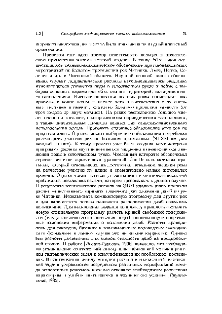 Приведем еще один пример несистемного подхода в практическом применении математической модели. В конце 80-х годов осуществлялось технико-экономическое обоснование противопаводковых мероприятий на большом протяжении рек Читинка, Амга, Нерча, Селенга и др. в Читинской области. Научной основой такого обоснования служат гидравлические расчеты неустановившегося медленно изменяющегося движения воды в естественном русле и пойме с выбором основных параметров обвалования территорий, подвергающихся затоплениям. Высокие половодья на этих реках происходят, как правило, в конце весны — начале лета в соответствии с их снеговым питанием и имеют достаточно большую продолжительность (от трех недель до двух месяцев). На реках расположено большое число городов и поселков, подвергающихся периодическим затоплениям, а также значительные площади ценных для сельскохозяйственного использования земель. Проводить сплошное обвалование этих рек не предполагалось. Однако анализ выборочного обвалования потребовал рассмотреть участки рек на большом протяжении (80-200 км для каждой из них). К тому времени уже была создана компьютерная программа расчета неустановившегося медленно изменяющегося движения воды в естественном русле. Численный алгоритм обеспечивал строгое решение одномерных уравнений Сен-Венана методом прогонки, который основывался на достаточно детальном делении реки на расчетные участки по длине и сравнительно малых интервалах времени. Однако такая высокая детализация не соответствовала той проблемной постановке задачи, которая требовалась в данном случае. В результате многочасового расчета на ЭВМ удалось лишь провести расчет единственного варианта планового расположения дамб по реке Читинка. Использовать компьютерную программу для других рек и для вариантного поиска планового расположения дамб оказалось невозможно. Для выполнения задания по проекту пришлось составить новую специальную программу расчета кривой свободной поверхности (т. е. установившегося движения воды), оценивающую оперативные изменения информации о положении дамб. Расчеты проводились для расходов, близких к максимальным половодным расходам, хотя формально в данном случае это не вполне корректно. Однако эти расчеты достаточны для оценок стоимости дамб на предпроект-ной стадии. В работе [Левит-Гуревич, 1996] показано, что необходимо установление соответствий между классификацией методов решения гидравлических задач и классификацией их проблемных постановок. Несоответствия между методом расчета и изложенной постановкой задачи устраняются посредством различных модификаций метода мгновенных режимов, которые отвечают необходимым расчетным параметрам и удобно вписываются в технические условия [Грушевский, 1982].