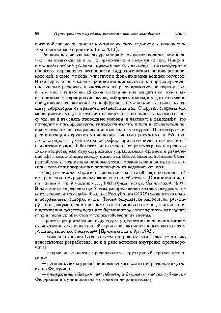 Следует также обратить внимание на целый ряд особенностей в управлении природопользованием в нашей стране [Организаницион-но-экономический механизм..., 1997; Пряжинская, Ярошевский, 1998]. В частности не решены проблемы распределения водных ресурсов, ответственности «соседей» (бывшие Республики СССР) за качество воды в пограничных створах и т. п. Также ощущается недостаток регулирующих документов и программ сбалансированного водопользования и улучшения качества воды для большинства «внутренних» для нашей страны водных объектов и водохозяйственных систем.