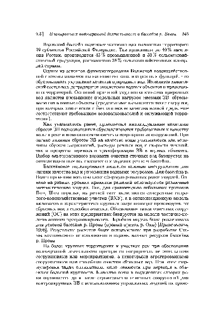 Бассейновое моделирование является важным инструментом для оценки качества вод и управления водными ресурсами. Для бассейна р. Волги применим весь комплекс сформулированных ранее моделей. Однако на разных уровнях принятия решений используются различные математические модели. Так, для сравнительно небольших притоков П-го, Ш-го порядка, на речной сети выделяются однородные гидро-лого-водохозяйственные участки (ВХУ), а в оптимизационную модель включаются характеристики крупных загрязняющих производств, их сбросных вод и способов очистки. Обоснование типов очистных сооружений (ОС) на этих предприятиях базируется на модели частично-це-лочисленного программирования. Подобная модель была реализована для условий бассейна р. Прони (правый приток р. Оки) [Прясисинская, 1996]. Результаты расчетов были использованы при разработке Схемы комплексного использования и охраны водных ресурсов бассейна р. Прони.