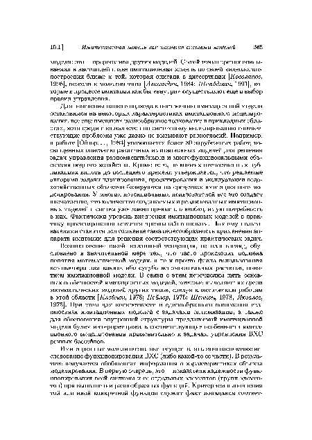 Для пояснения нашего подхода к построению имитационной модели остановимся на некоторых характеристиках имитационного моделирования, все еще имеющих разнообразное толкование в прикладных областях, хотя среди специалистов по системному моделированию соответствующие проблемы уже давно не вызывают разногласий. Например, в работе [Обзор..., 1983] упоминается более 80 зарубежных работ, посвященных описанию различных имитационных моделей для решения задач управления разномасштабными и многофункциональными объектами водного хозяйства. Кроме того, во многих отечественных публикациях вплоть до последнего времени утверждается, что решаемые авторами задачи планирования, проектирования и эксплуатации водохозяйственных объектов базируются на средствах имитационного моделирования. У многих потенциальных пользователей все это создает впечатление, что количество создаваемых и реализованных имитационных моделей и систем уже давно превысило необходимую потребность в них. Фактически уровень внедрения имитационных моделей в практику проектирования остается чрезвычайно низким. Поэтому пользователями ставится под сомнение сама целесообразность применения аппарата имитации для решения соответствующих практических задач.