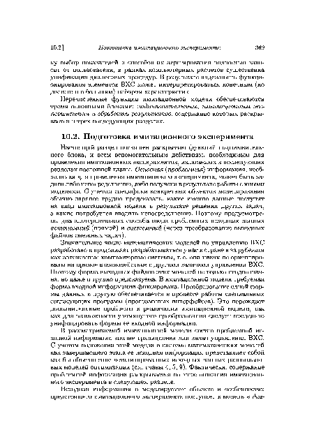 Настоящий раздел посвящен раскрытию функций подготовительного блока, и всем вспомогательным действиям, необходимым для проведения имитационных экспериментов, излагаемых в последующих разделах настоящей главы. Основная (проблемная) информация, необходимая для проведения имитационного эксперимента, может быть задана либо непосредственно, либо получена в результате работы с иными моделями. С учетом специфики конкретных объектов моделирования обычно заранее трудно предсказать, какие именно данные поступят на вход имитационной модели в результате решения других задач, а какие потребуется вводить непосредственно. Поэтому предусмотрены два альтернативных способа ввода проблемных исходных данных автономный (прямой) и системный (через преобразование выходных файлов смежных задач).