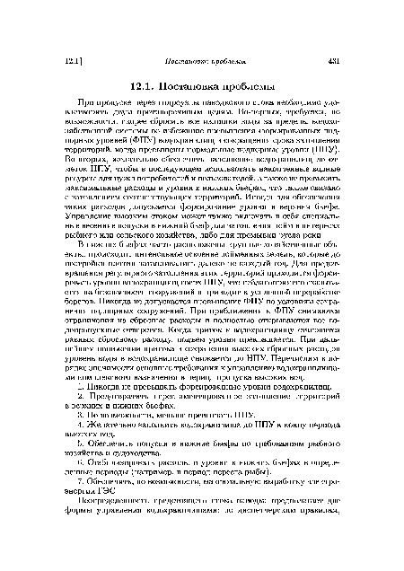 В нижних бьефах часто расположены крупные хозяйственные объекты, происходит интенсивное освоение пойменных земель, которые до постройки плотин затапливались далеко не каждый год. Для предотвращения регулярного затопления этих территорий приходится форсировать уровни водохранилищ сверх НПУ, что неблагоприятно сказывается на безопасности сооружений и приводит к усиленной переработке берегов. Никогда не допускается превышение ФПУ по условиям сохранения подпорных сооружений. При приближении к ФПУ снимаются ограничения на сбросные расходы и полностью открываются все водопропускные отверстия. Когда приток к водохранилищу становится равным сбросному расходу, подъем уровня прекращается. При дальнейшем понижении притока и сохранении высоких сбросных расходов уровень воды в водохранилище снижается до НПУ. Перечислим в порядке значимости основные требования к управлению водохранилищами комплексного назначения в период пропуска высоких вод.