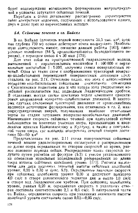 Представленная на рис. 2.11 схема поверхностных сейшевых течений вполне удовлетворительно согласуется с распределением по длине озера осредненных по створам скоростей за время, равное половине периода сейши. Распределение таких скоростей получено путем расчетов по формуле (5.3) с учетом установленного на основании модельных исследований распределения по длине озера высоты сейшевых колебаний уровня [171]. Расчеты выполнены для двух заданных значений высоты сейшевых колебаний уровня; 0,20 и 0,30 м (рис. 5.2). Осредненные значения скорости при сейшевых колебаниях уровня 0,30 м достигают примерно 4,0 см/с в створе селенгинского поднятия дна и около 1,0 см/с в створе над Академическим хребтом. При сейшевых колебаниях уровня, равных 0,20 м, осредненная скорость в указанных створах составила соответственно 2,1 и 0,6 см/с. В центральной части оз. Байкал осредненная скорость при указанных значениях высоты колебаний уровня составляли около 0,03—0,05 см/с.