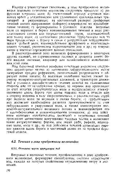 Над береговой отмелью наиболее отчетливо выражены следующие характерные черты: а) интенсивно забурунивающиеся волны завершают процесс рефракции, окончательно разрушаются и образуют поток наката; б) волновые колебания частиц имеют характер возвратно-поступательных движений, а траектории движений в условиях вдольберегового течения похожи на сплющенные спирали или зигзагообразные кривые; в) перенос вод происходит за счет энергии разрушающихся волн и осуществляется преимущественно вдоль берега при косом подходе волн к отмели или в сторону водоема в виде сосредоточенных и распластанных струй при подходе волн по нормали к линии берега; г) турбулизация вод достигает наибольшего развития преимущественно за счет забурунивания и разрушения волн, а также концентрации возвратно-поступательного волнового потока и взаимодействия его с вдольбереговым и компенсационным течениями; д) под действием волновых колебательных движений и переносных течений происходит интенсивное взмучивание твердых частиц и возникают такие аккумулятивные формы, как знаки ряби, рифели, подводные валы, косы и др.; е) под действием течений происходит перенос наносов вдоль берега и частичный вынос их за пределы береговой отмели.