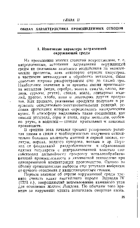 На протяжении многих столетий искусственные, т. е. антропогенные, источники загрязнения окружающей среды не оказывали заметного воздействия на экологические процессы, хотя некоторые отрасли индустрии, в частности металлургия и обработка металлов, были довольно широко распространены еще до нашей эры. Наибольшее значение в те времена имели производства металлов (меди, серебра, золота, свинца, олова, железа, сурьмы, ртути), стекла, мыла, гончарных изделий, красок, хлеба, вина и некоторых других продуктов. Как правило, указанные продукты получали в результате окислительно-восстановительных реакций, условия протекания которых определялись эмпирическим путем. В атмосферу выделялись такие соединения, как окислы углерода, серы и азота, пары металлов, особенно ртути, в водоемы — отходы красильных и пищевых производств.