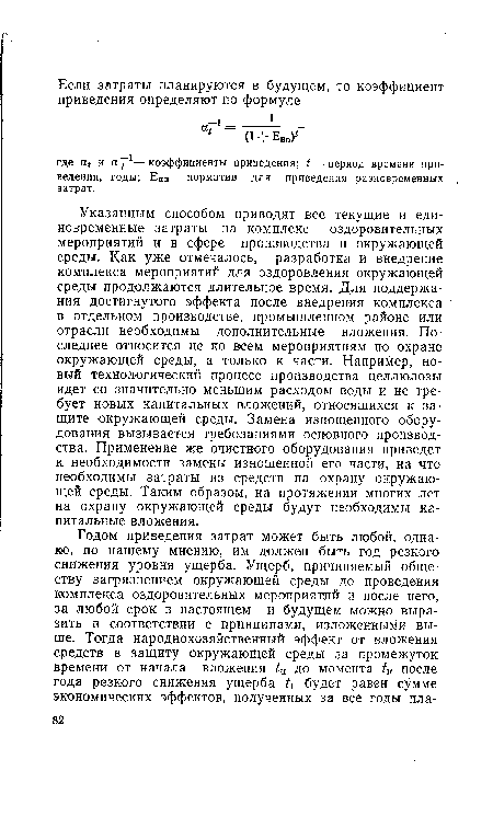 Указанным способом приводят все текущие и единовременные затраты на комплекс оздоровительных мероприятий и в сфере производства и окружающей среды. Как уже отмечалось, разработка и внедрение комплекса мероприятий для оздоровления окружающей среды продолжаются длительное время. Для поддержания достигнутого эффекта после внедрения комплекса в отдельном производстве, промышленном районе или отрасли необходимы дополнительные вложения. Последнее относится не ко всем мероприятиям по охране окружающей среды, а только к части. Например, новый технологический процесс производства целлюлозы идет со значительно меньшим расходом воды и не требует новых капитальных вложений, относящихся к защите окружающей среды. Замена изношенного оборудования вызывается требованиями основного производства. Применение же очистного оборудования приведет к необходимости замены изношенной его части, на что необходимы затраты из средств на охрану окружающей среды. Таким образом, на протяжении многих лет на охрану окружающей среды будут необходимы капитальные вложения.