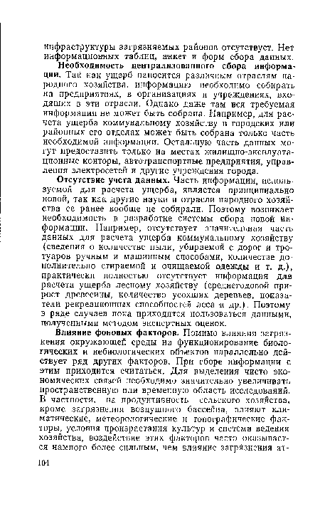 Отсутствие учета данных. Часть информации, используемой для расчета ущерба, является принципиально новой, так как другие науки и отрасли народного хозяйства ее ранее вообще не собирали. Поэтому возникает необходимость в разработке системы сбора новой информации. Например, отсутствует значительная часть данных для расчета ущерба коммунальному хозяйству (сведения о количестве пыли, убираемой с дорог и тротуаров ручным и машинным способами, количестве дополнительно стираемой и очищаемой одежды и т. д.), практически полностью отсутствует информация для расчета ущерба лесному хозяйству (среднегодовой прирост древесины, количество усохших деревьев, показатели рекреационных способностей леса и др.). Поэтому в ряде случаев пока приходится пользоваться данными, полученными методом экспертных оценок.