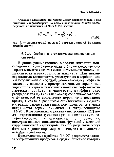 В ранее рассмотренных моделях миграции консервативных компонентов (разд. 3.3) считалось, что дисперсия вещества является исключительно следствием изменчивости проницаемости массивов. Для неконсервативных компонентов, участвующих в сорбционном взаимодействии с породой, дополнительные эффекты рассеяния связаны с пространственными вариациями параметров, характеризующих изменчивость физико-химических свойств, в частности, коэффициента распределения Кл. Если в первом случае принято говорить о физической гетерогенности пород, то в последнее время, в связи с развитием стохастических моделей миграции неконсервативных компонентов, все чаще встречается термин «химическая гетерогенность» [16,20]. В современных модельных построениях [22] поля, отражающие физическую и химическую гетерогенность, описываются с помощью пространственных стохастических функций с заданной корреляционной структурой. Такого рода поля могут быть как хорошо коррелированными, так и полностью некоррелированными.