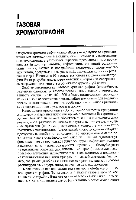 Невозможно представить себе контроль качества продукции в пищевой и фармацевтической промышленности без хроматографии. Без нее не может обойтись и санитарно-химический анализ, проверяющий пищевые продукты на присутствие вредных примесей (например, остаточных количеств чрезвычайно токсичных пестицидов). Таможенный досмотр крупных партий продуктов и, особенно, спиртного, во многом основан на результатах хроматографического анализа. Газовая хроматография позволяет за несколько минут обнаружить фальсификацию алкогольных напитков, обнаружить наркотики в биосубстратах из организма человека (допинговый контроль), проводить экспресс-обнаружение наркотиков в багаже, помогает в постановке клинического диагноза при различных заболеваниях (например, сахарного диабета) и даже может оригинальным способом расшифровать информацию, передаваемую насекомыми.