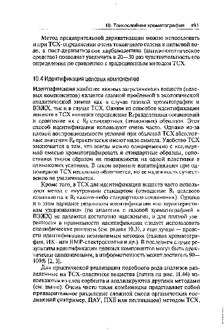 Кроме того, в ТСХ для идентификации веществ часто используют метод с внутренним стандартом (отношение Я( целевого компонента к Яг какого-либо стандартного соединения). Однако и в этом варианте результаты идентификации «по характеристикам удерживания» (по аналогии с газовой хроматографией и ВЭЖХ) не являются достаточно надежными, и для полной уверенности в правильности идентификации следует использовать специфические реагенты (см. раздел 10.3), а еще лучше — провести идентификацию независимым методом (газовая хроматография, ИК- или ЯМР-спектроскопия и др.). В последнем случае результаты идентификации целевых компонентов могут быть практически однозначными, а информативность может достигать 90— 100% [2, 3].