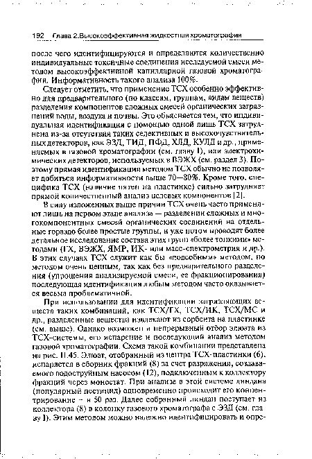 В силу изложенных выше причин ТСХ очень часто применяют лишь на первом этапе анализа — разделении сложных и многокомпонентных смесей органических соединений на отдельные гораздо более простые группы, и уже потом проводят более детальное исследование состава этих групп «более тонкими» методами (ГХ, ВЭЖХ, ЯМР, ИК- или масс-спектрометрия и др.). В этих случаях ТСХ служит как бы «подсобным» методом, но методом очень ценным, так как без предварительного разделения (упрощения анализируемой смеси, ее фракционирования) последующая идентификация любым методом часто оказывается весьма проблематичной.