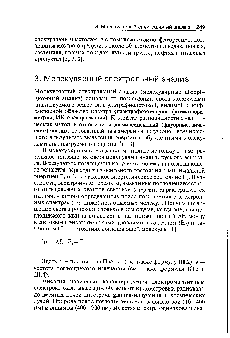 Молекулярный спектральный анализ (молекулярный абсорбционный анализ) основан на поглощении света молекулами анализиуемого вещества в ультрафиолетовой, видимой и инфракрасной областях спектра (спектрофотометрия, фотоколориметрия, ИК-спектроскопия). К этой же разновидности аналитических методов относится и люминесцентный (флуориметриче-ский) анализ, основанный на измерении излучения, возникающего в результате выделения энергии возбужденными молекулами анализируемого вещества [1—3].