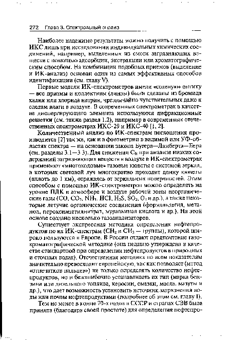 Существует экспрессная методика определения нефтепродуктов по их ИК-спектрам (СН2 и СН3 — группы), которой широко пользуются в Европе. В России отдают предпочтение газохроматографической методике (она недавно утверждена в качестве стандартной при определении нефтепродуктов в природных и сточных водах). Отечественная методика по всем показателям значительно превосходит европейскую, так как позволяет (метод «отпечатков пальцев») не только определять количество нефтепродуктов, но и безошибочно устанавливать их тип (марка бензина или дизельного топлива, керосин, смазки, масла, мазуты и др.), что дает возможность установить источник загрязнения воды или почвы нефтепродуктами (подробнее об этом см. главу I).