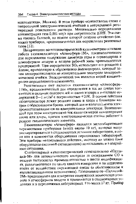 Родственным ему является газоанализатор «Атмосфера-11М», предназначенный для определения в тех же средах токсичных и сильных окислителей — озона и хлора в интервале содержаний 0—1 мг/м3 с погрешностью ±20%. В основе действия газоанализатора лежит реакция озона и хлора с бромидом натрия с образованием брома, который затем количественно элек-тровосстанавливается на измерительном электроде. Возникающий при этом электрический ток является мерой концентрации озона или хлора, причем электрохимическая ячейка работает в режиме гальванического элемента.