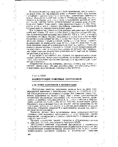 Построенные очистные сооружения должны быть приняты Государственной комиссией с обязательным участием представителя органов Государственного санитарного надзора. Эта комиссия выдает письменное разрешение на эксплуатацию. При приемке устанавливается соответствие выстроенных сооружений утвержденному проекту, проверяются их размеры, устанавливается наличие всех приборов и оборудования, включая запасные, проверяется качество выполненных работ. Проверяют водонепроницаемость сооружений (путем заполнения их чистой водой), работу всех аппаратов и приборов, расположение по высоте отдельных элементов сооружений и достаточность уклонов для движения воды по сооружениям.