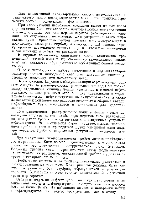 Нефтеловушки. Персонал, обслуживающий нефтеловушку, должен следить за равномерностью распределения воды не только между отдельными секциями нефтеловушки, но и в самой нефтеловушке, за своевременным отбором накапливающихся в нефтеловушке нефти или нефтепродуктов, за выпуском осадка, а также за Ч11стотой и исправностью распределительных и сборных лотков, нефтесборных труб, водосливов и механизмов для удаления осадка.