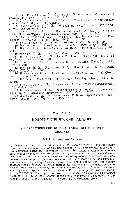 Метод анализа, основанный на сравнении качественного и количественного изменения световых потоков при их прохождении через исследуемый и стандартный растворы, называется колориметрическим. Это общее определение. Однако если подойти более строго, то данный метод основан на измерении ослабления светового потока, происходящего вследствие избирательного поглощения света определяемым веществом, и правильнее называть его абсорбционным спектральным анализом, Существуют спектрофотометрический и фотометрический методы абсорбционного анализа. Первый основан на измерении в монохроматическом потоке света (свет с определенной длиной волны /.), а второй — на измерении в не строго монохроматическом пучке света. Если рассматривать вопрос под таким углом зрения, то колориметрия — метод, основаный на измерении в видимой части спектра. Но мы под колориметрией будем подразумевать все методы определения концентрации вещества в растворе по поглощению света.