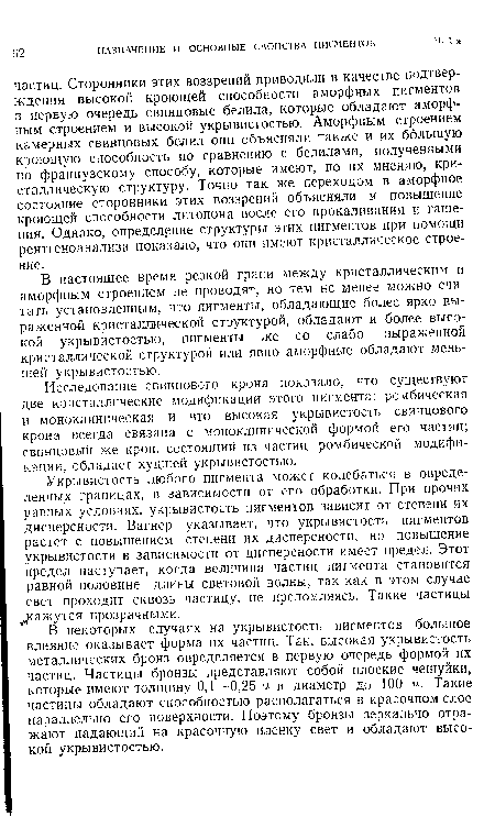 В настоящее время резкой грани между кристаллическим и аморфным строением не проводят, но тем не менее можно считать установленным, что пигменты, обладающие более ярко выраженной кристаллической структурой, обладают и более высокой укрывистостью, пигменты же со слабо выраженной кристаллической структурой или явно аморфные обладают меньшей укрывистостью.