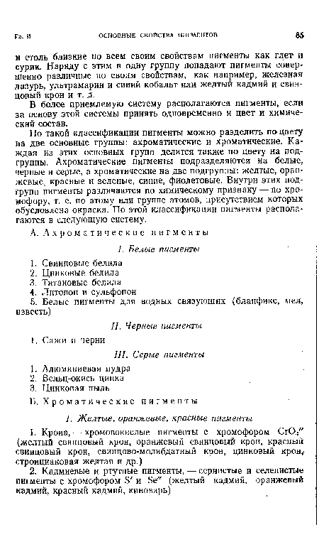 По такой классификации пигменты можно разделить по цвету на две основные группы: ахроматические и хроматические. Каждая из этих основных групп делится также по цвету на подгруппы. Ахроматические пигменты подразделяются на белые, черные и серые, а хроматические на две подгруппы: желтые, оранжевые, красные и зеленые, синие, фиолетовые. Внутри этих подгрупп пигменты различаются по химическому признаку — по хромофору, т. е. по атому или группе атомов, присутствием которых обусловлена окраска. По этой классификации пигменты располагаются в следующую систему.