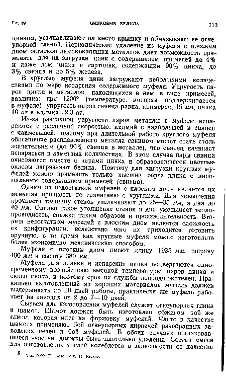 В круглые муфеля цинк загружают небольшими количествами по мере испарения содержимого муфеля. Упругость паров цинка и металлов, находящихся в нем в виде примесей, различна: при 1200° (температуре, которая поддерживается в муфеле) упругость паров свинца равна, примерно, 15 мм, цинка 10 ат и кадмия 22,3 ат.