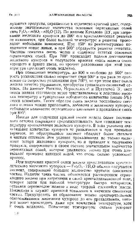 При повышении температуры до 800 и особенно до 900° скорость разложения сильно возрастает (при 900° в три раза по сравнению со скоростью разложения при 700°), но при этом цвет окиси железа заметно ухудшается, приобретая грязновато-синеватый оттенок. По данным Рискина, Нерославскон и Пугачевой [3], цвет окиси железа становится менее чувствительным к действию высоких температур в присутствии небольшого количества (около 5%) окиси алюминия. Таким образом окись железа постоянного светлого оттенка можно приготовить, добавляя к железному купоросу небольшое количество сернокислого алюминия и прокаливая смесь при 800°.