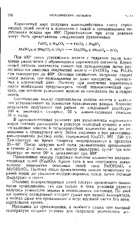 В производственных условиях для изготовления коричневого марса сначала растворяют в реакторе железный купорос и алю-мо-калиевые квасцы в четырехкратном количестве воды по отношению к суммарному весу. Затем медленно и при размешивании.приливают раствор соды, содержащий №2С03 200—250 г/л. Температура во время процесса поддерживается в пределах 35—40°. После загрузки всей соды размешивание продолжают в течение 2—3 часов, и затем массу фильтруют, сушат при температуре не выше 50° и прокаливают при 400°.