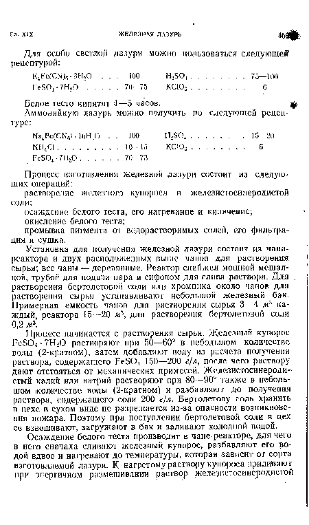 Установка для получения железной лазури состоит из чана-реактора и двух расположенных выше чанов для растворения сырья; все чаны — деревянные. Реактор снабжен мощной мешалкой, трубой для подачи пара и сифоном для слива раствора. Для растворения бертолетовой соли или хромпика около чанов для растворения сырья устанавливают небольшой железный бак. Примерная емкость чанов для растворения сырья 3—4 ж3 каждый, реактора 15—20 м3, для растворения бертолетовой соли 0,2 ж3.