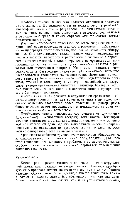 Изучение способности токсичных веществ сохраняться в окружающей среде затруднено тем, что в результате разбавления их концентрация настолько мала, что они не поддаются обнаружению. Оно осложняется также подвижностью токсичных веществ в воздухе, переходом в растворенное состояние и переносом их вместе с водой, а также переносом их организмами, проглотившими эти вещества. Еще одна сложность связана с распадом или изменением природы. Например, пестициды перерождаются в безвредные химикаты, радиоактивные вещества распадаются и становятся менее опасными. Изменению токсичного вещества биологическим путем может содействовать организм, стойкий к токсичному химикату и способный его разрушить; такими организмами являются, например, бактерии, которые могут использовать цианид в качестве пищи и превращать его в безвредное вещество.