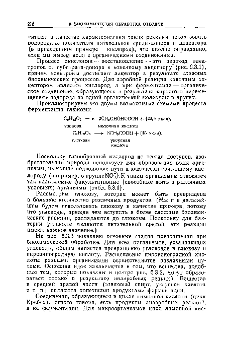 На рис. 6.3.3 показаны основные стадии превращения при биохимической обработке. Для всех организмов, усваивающих углеводы, общим является превращение углеводов в глюкозу и пировиноградную кислоту. Расщепление пировиноградной кислоты разными организмами осуществляется различными путями. Основная идея заключается в том, что вещества, подобные тем, которые показаны в центре рис. 6.3.2, могут образоваться только в результате анаэробных реакций. Вещества в средней правой части (этиловый спирт, уксусная кислота и т. п.) являются конечными продуктами ферментации.