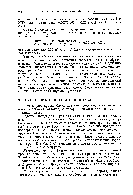 Пруди. Пруды для обработки сточных вод, если они мелкие и находятся в климатически благоприятных условиях, могут быть полностью аэробными и использовать кислород, образующийся в результате фотосинтеза. В более глубоких прудах для поддержания аэробности может применяться механическая аэрация. Иногда для обработки высококонцентрированных сточных вод сооружаются полностью анаэробные пруды, а для дополнительной обработки используется дополнительный аэробный пруд. В табл. 6.8.1 приводятся условия протекания биологических реакций в прудах.