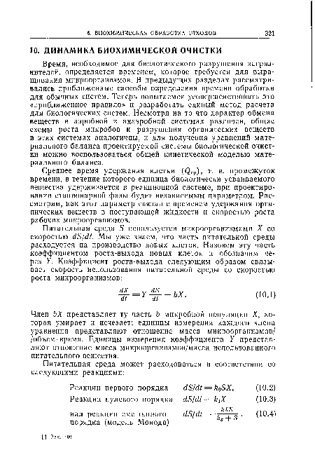 Время, необходимое для биологического разрушения загрязнителей, определяется временем, которое требуется для выращивания микроорганизмов. В предыдущих разделах рассматривались приближенные способы определения времени обработки для обычных систем. Теперь попытаемся усовершенствовать это «приближенное правило» и разработать единый метод расчета для биологических систем. Несмотря на то что характер обмена веществ в аэробной и анаэробной системах различен, общие схемы роста микробов и разрушения органических веществ в этих системах аналогичны, и для получения уравнений материального баланса проектируемой системы биологической очистки можно воспользоваться общей кинетической моделью материального баланса.