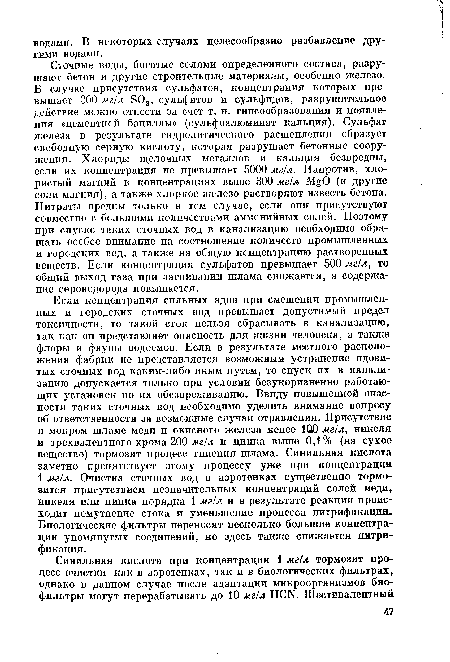 Если концентрация сильных ядов при смешении промышленных и городских сточных вод превышает допустимый предел токсичности, то такой сток нельзя сбрасывать в канализацию, так как он представляет опасность для жизни человека, а также флоры и фауны водоемов. Если в результате местного расположения фабрик не представляется возможным устранение ядовитых сточных вод каким-либо иным путем, то спуск их в канализацию допускается только при условии безукоризненно работающих установок по их обезвреживанию. Ввиду повышенной опасности таких сточных вод необходимо уделить внимание вопросу об ответственности за возможные случаи отравления. Присутствие в мокром шламе меди и окисного железа менее 100 мг/л, никеля и трехвалентного хрома 200 мг/л и цинка выше 0,1% (на сухое вещество) тормозит процесс гниения шлама. Синильная кислота заметно препятствует этому процессу уже при концентрации 1 мг/л. Очистка сточных вод в аэротенках существенно тормозится присутствием незначительных концентраций солей меди, никеля или цинка порядка 1 мг/л и в результате реакции происходит помутнение стока и уменьшение процесса нитрификации. Биологические фильтры переносят несколько большие концентрации упомянутых соединений, но здесь также снижается нитрификация.