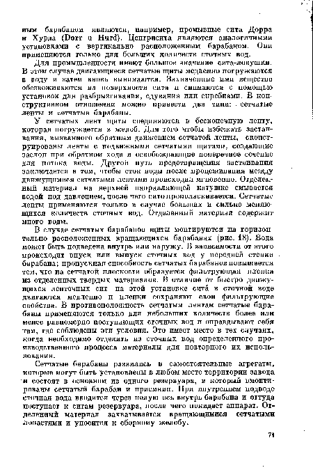 Сетчатые барабаны развились в самостоятельные агрегаты, которые могут быть установлены в любом месте территории завода и состоят в основном из одного резервуара, в который вмонтированы сетчатый барабан и приемник. При внутреннем подводе сточная вода вводится через полую ось внутрь барабана и оттуда поступает к ситам резервуара, после чего покидает аппарат. Отделенный материал захватывается вращающимися сетчатыми лопастями и уносится к сборному желобу.