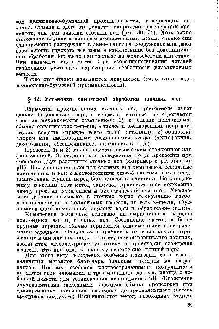 Процессы 1) и 2) можно назвать химическим осаждением или флокуляцией. Осаждение или флокуляция могут произойти при смешении двух различных сточных вод (например с различными pH). В случае промышленных сточных вод химическое осаждение применяется и как самостоятельный способ очистки и как предварительная ступень перед биологической очисткой. По очищающему действию этот метод занимает промежуточное положение между простым осаждением и биологической очисткой. Химические добавки вызывают в сточных водах флокуляцию грубо-и мелкодисперсных коллоидных веществ, то есть веществ, обусловливающих помутнение, окраску воды и образование шлама.