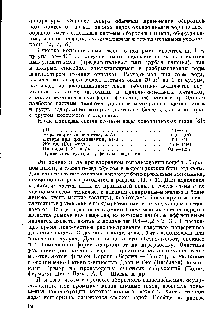 Очистка колошниковых газов, с которыми уносится на 1 т чугуна 45—135 кг летучей пыли, осуществляется как сухими пылеуловителями (предварительная или грубая очистка), так и мокрым способом, заключающимся в разбрызгивании воды вентилятором (тонкая очистка). Расходуемая при этом вода, количество которой может достичь более 20 м3 на 1 т чугуна, вымывает из колошниковых газов небольшое количество двууглекислых солей щелочных и щелочноземельных металлов, а также цианидов и сульфидов, фенолов, нафталина и пр. Однако» наиболее важным является удаление мельчайших частиц кокса и руды, содержание которых достигает более 1 г ¡л и которые с трудом поддаются осаждению.