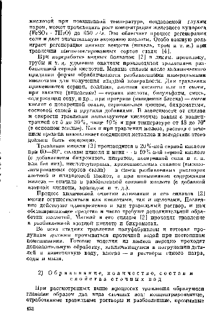 При переработке медных болванок [21 в листы, проволоку, трубы и т. д. удаление окалины производится травлением разбавленной серной кислотой. Медные сплавы после механического придания формы обрабатываются разбавленными минеральными кислотами для получения гладкой поверхности. Для травления применяются серная, соляная, азотная кислоты или их смеси, при закатке (викелевке) — серная кислота, бисульфаты, смесь, содержащая соду, и др., при протраве (наведении блеска) —смеси кислот с поваренной солью, сернокислым цинком, бихроматами, сосновой сажей и другими добавками. В зависимости от сплава и скорости травления используются кислотные ванны с концентрацией от 5 до 30%, чаще 10% и при температуре от 18 до 70® (в основном теплые). Как и при травлении железа, раствор с течением времени накапливает соединения металлов и вследствие этого должен быть «освежен».