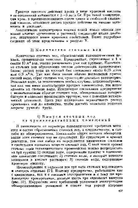 Количество сточных вод, сбрасываемых гальваническими цехами, сравнительно невелико. Предприятия, спускающие в 1 ч свыше 10 .и3 вод, можно расценивать уже как крупные. Количество сточных вод обусловлено числом действующих промывочных баков; расход воды на каждый бак составляет около 0,25 л/сек или 0,9 м3/ч. Так как баки имеют обычно постоянный приток свежей воды, сброс сточных вод происходит довольно равномерно. Экономия воды, за исключением особых случаев, нецелесообразна, так как чем ниже концентрация вредных компонентов, тем менее ядовиты их сточные воды. Исключение составляют предприятия с незначительным сбросом сточных вод, обезвреживание которых быстрее и надежнее производить вручную, чем с помощью механических установок. Здесь уже желательно ограничивать расход промывных вод до минимума, чтобы достичь возможно меньшей затраты ручного труда.