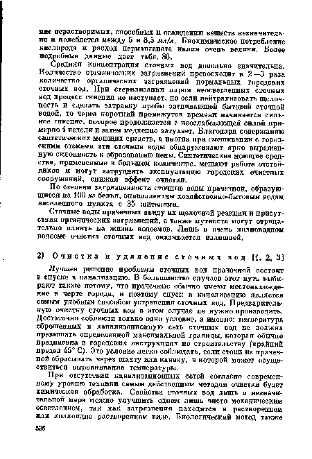 Средняя концентрация сточных вод довольно значительна. Количество органических загрязнений превосходит в 2—3 раза количество органических загрязнений нормальных городских сточных вод. При стерилизации паром неосветленных сточных вод процесс гниения не наступает, но если нейтрализовать щелочность и сделать затравку пробы загнивающей бытовой сточной водой, то через короткий промежуток времени начинается сильное гниение, которое продолжается с неослабевающей силой примерно 4 недели и затем медленно затухает. Благодаря содержанию синтетических моющих средств, а иногда при смешивании с городскими стоками эти сточные воды обнаруживают ярко выраженную склонность к образованию пены. Синтетические моющие средства, примененные в большом количестве, мешают работе отстойников и могут затруднять эксплуатацию городских очистных сооружений, снижая эффект очистки.